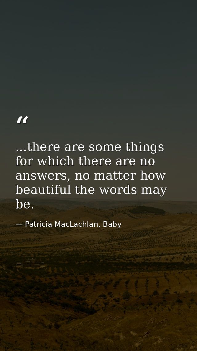 ...there are some things for which there are no answers, no matter how beautiful the words may be. — Patricia MacLachlan, Baby