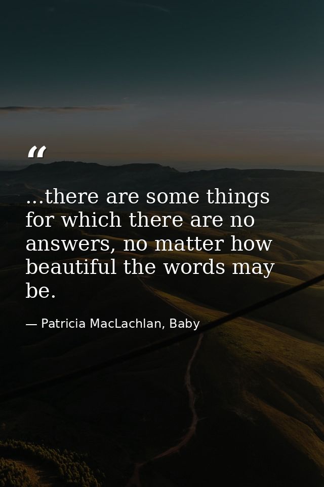 ...there are some things for which there are no answers, no matter how beautiful the words may be. — Patricia MacLachlan, Baby