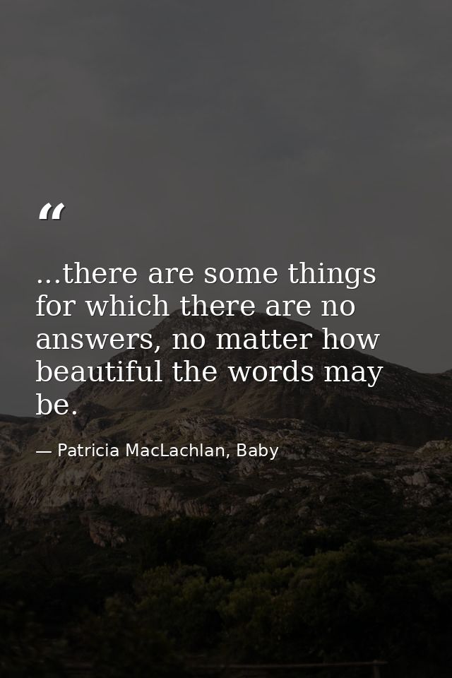 ...there are some things for which there are no answers, no matter how beautiful the words may be. — Patricia MacLachlan, Baby