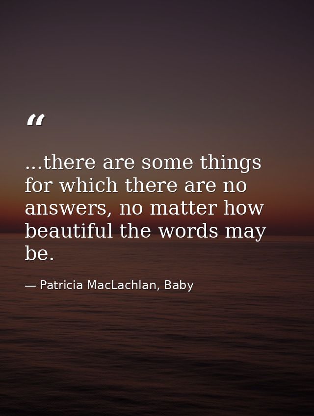 ...there are some things for which there are no answers, no matter how beautiful the words may be. — Patricia MacLachlan, Baby