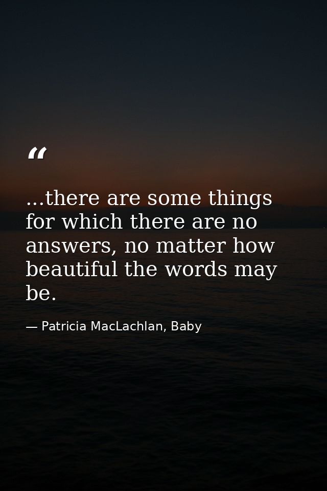 ...there are some things for which there are no answers, no matter how beautiful the words may be. — Patricia MacLachlan, Baby
