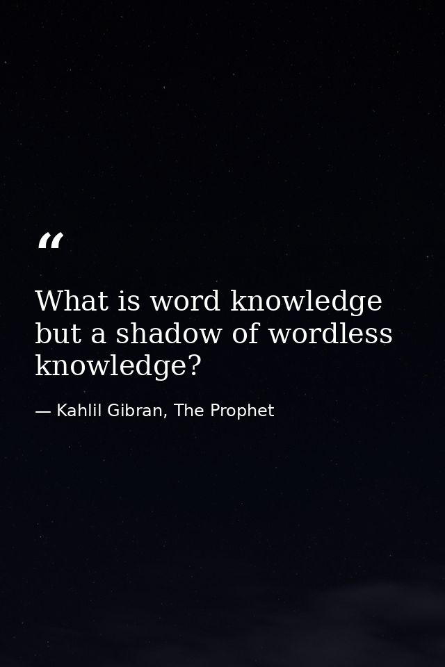 What is word knowledge but a shadow of wordless knowledge? — Kahlil Gibran, The Prophet