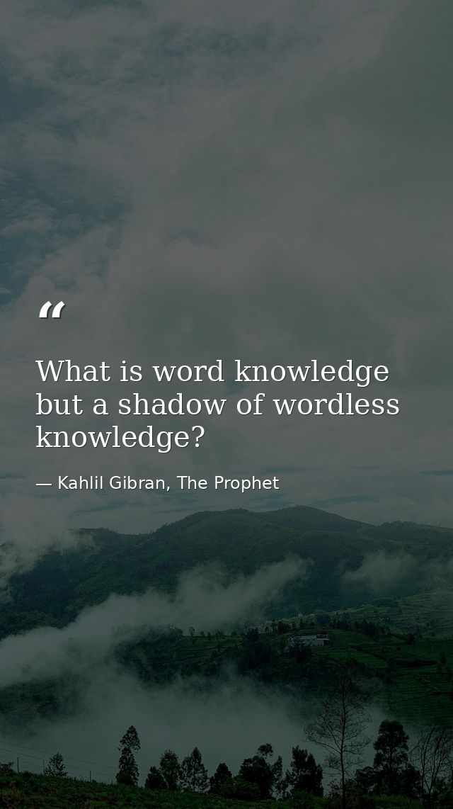 What is word knowledge but a shadow of wordless knowledge? — Kahlil Gibran, The Prophet