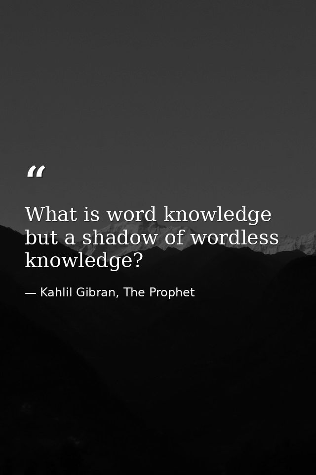 What is word knowledge but a shadow of wordless knowledge? — Kahlil Gibran, The Prophet