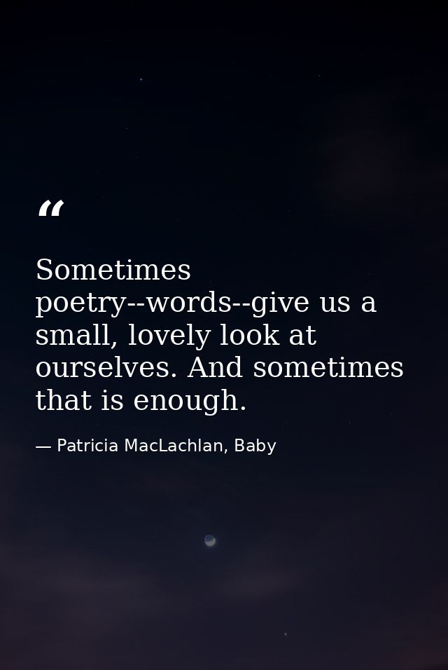 Sometimes poetry--words--give us a small, lovely look at ourselves. And sometimes that is enough. — Patricia MacLachlan, Baby