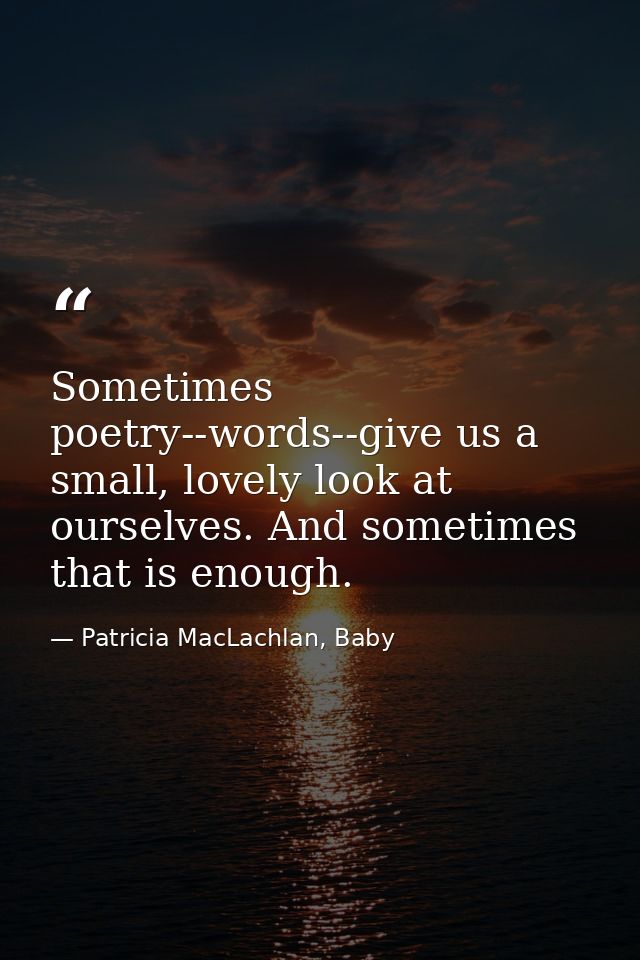 Sometimes poetry--words--give us a small, lovely look at ourselves. And sometimes that is enough. — Patricia MacLachlan, Baby