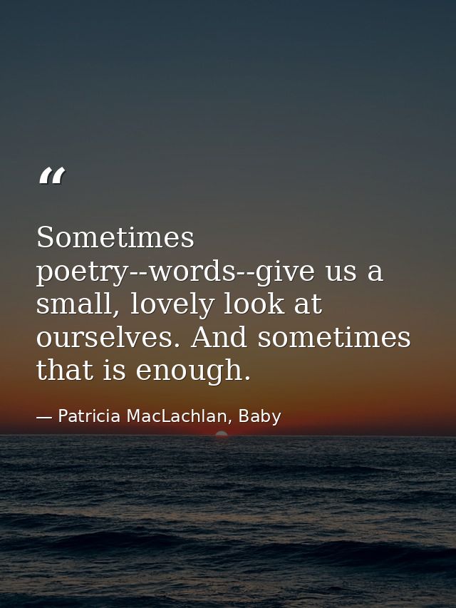 Sometimes poetry--words--give us a small, lovely look at ourselves. And sometimes that is enough. — Patricia MacLachlan, Baby