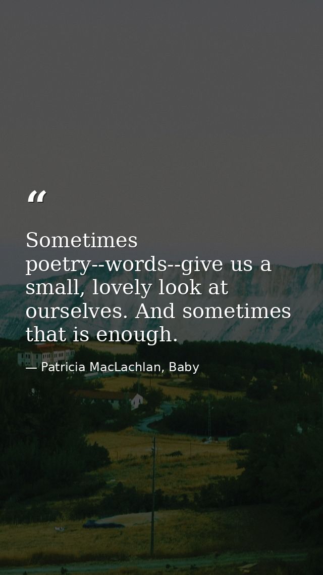 Sometimes poetry--words--give us a small, lovely look at ourselves. And sometimes that is enough. — Patricia MacLachlan, Baby