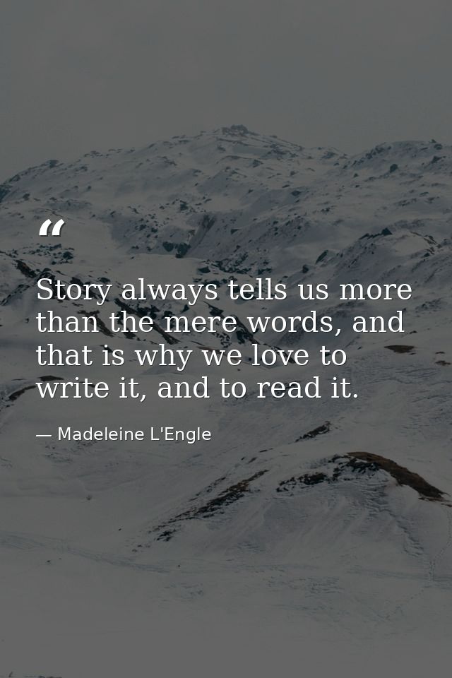 Story always tells us more than the mere words, and that is why we love to write it, and to read it. — Madeleine L'Engle