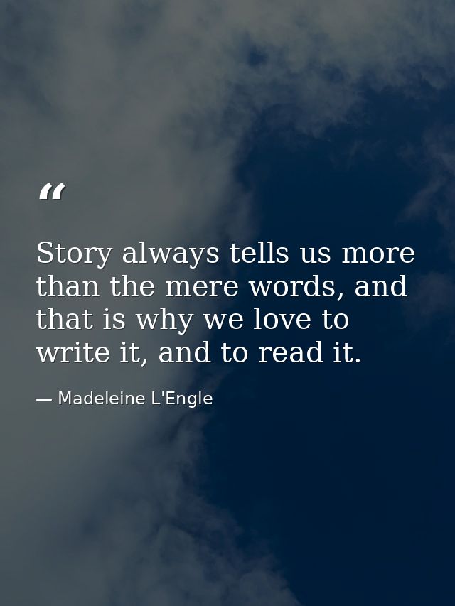 Story always tells us more than the mere words, and that is why we love to write it, and to read it. — Madeleine L'Engle