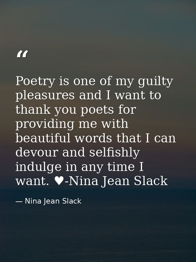 Poetry is one of my guilty pleasures and I want to thank you poets for providing me with beautiful words that I can devo — Nina Jean Slack