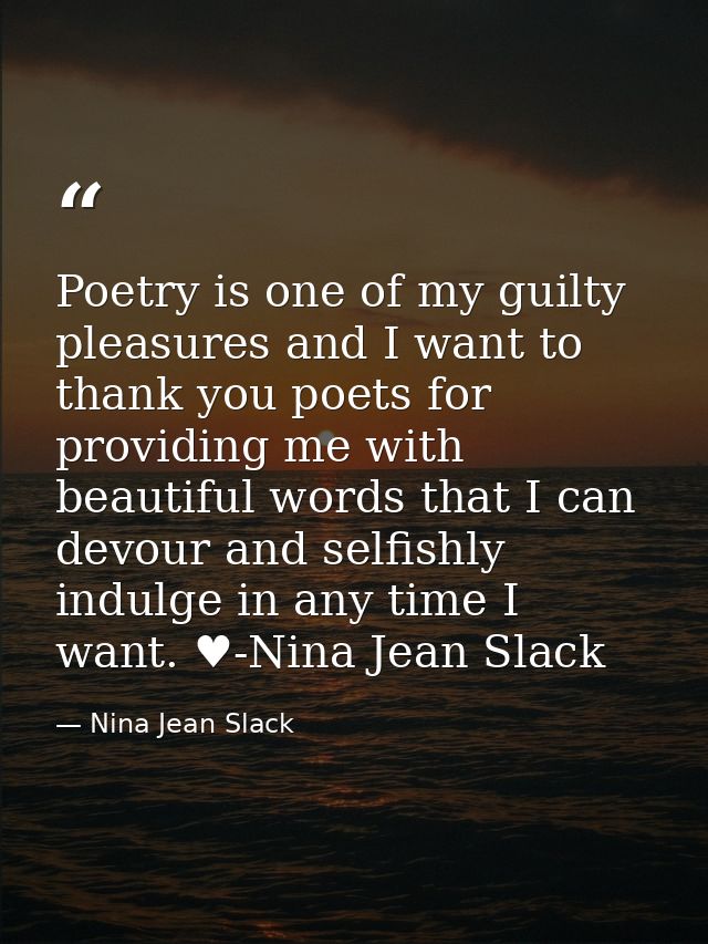 Poetry is one of my guilty pleasures and I want to thank you poets for providing me with beautiful words that I can devo — Nina Jean Slack