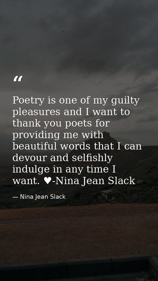 Poetry is one of my guilty pleasures and I want to thank you poets for providing me with beautiful words that I can devo — Nina Jean Slack
