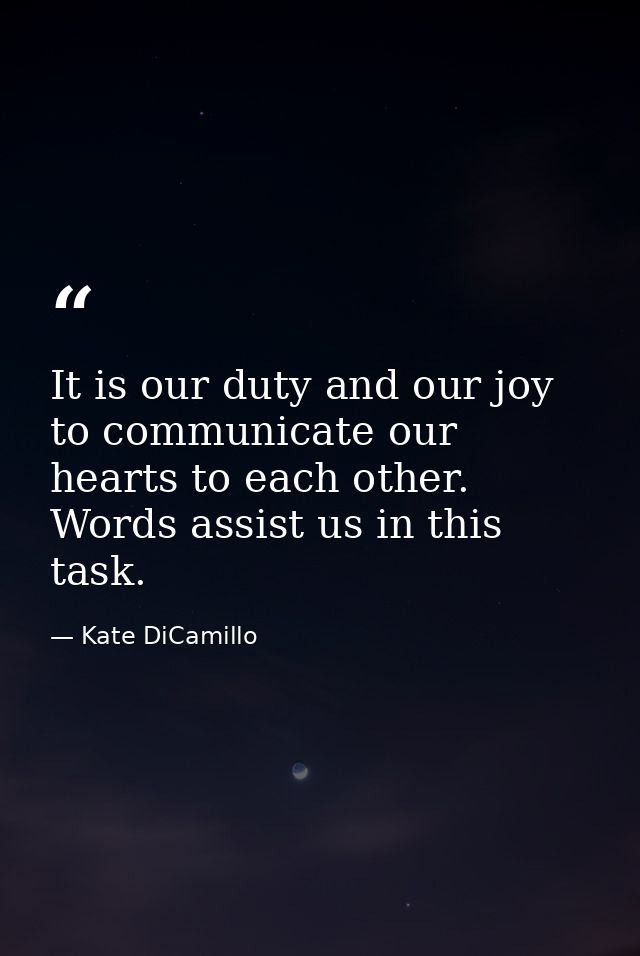 It is our duty and our joy to communicate our hearts to each other. Words assist us in this task. — Kate DiCamillo