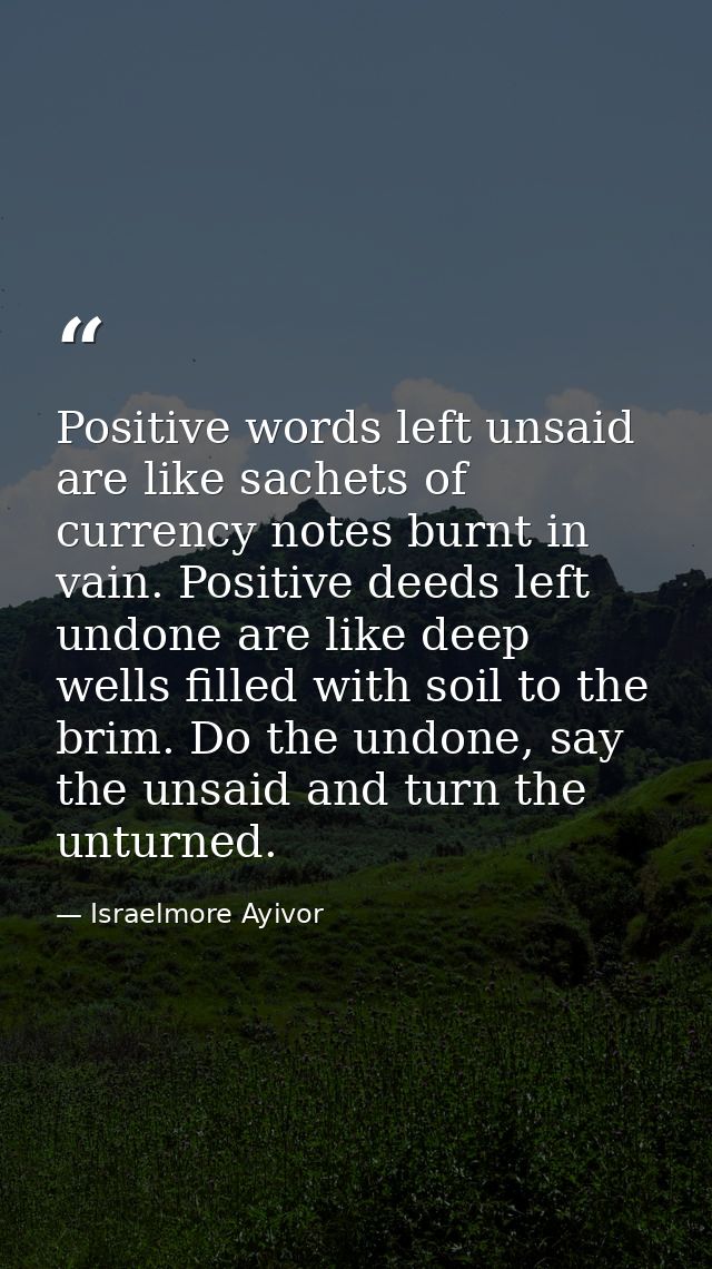 Positive words left unsaid are like sachets of currency notes burnt in vain. Positive deeds left undone are like deep we — Israelmore Ayivor