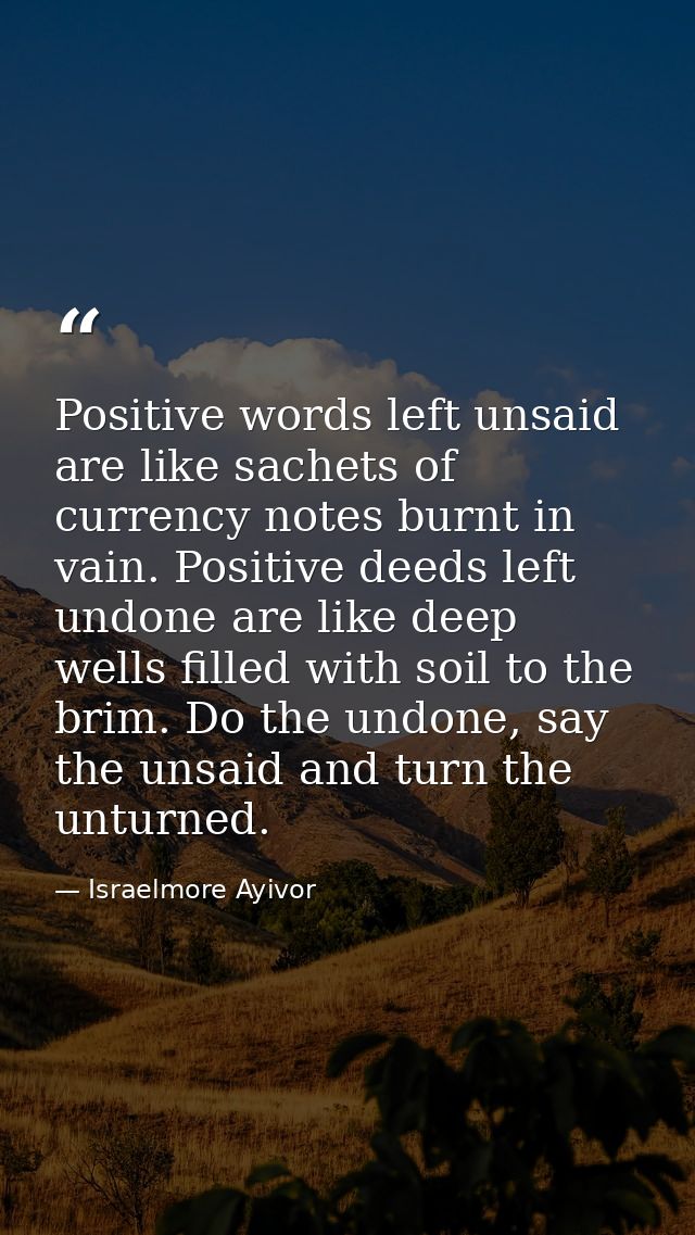 Positive words left unsaid are like sachets of currency notes burnt in vain. Positive deeds left undone are like deep we — Israelmore Ayivor