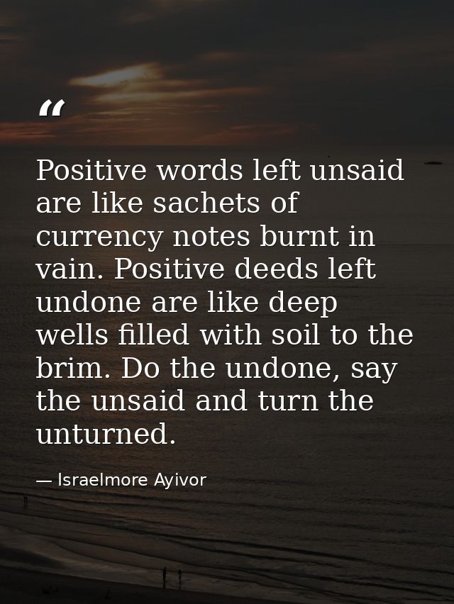 Positive words left unsaid are like sachets of currency notes burnt in vain. Positive deeds left undone are like deep we — Israelmore Ayivor