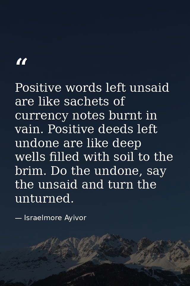 Positive words left unsaid are like sachets of currency notes burnt in vain. Positive deeds left undone are like deep we — Israelmore Ayivor
