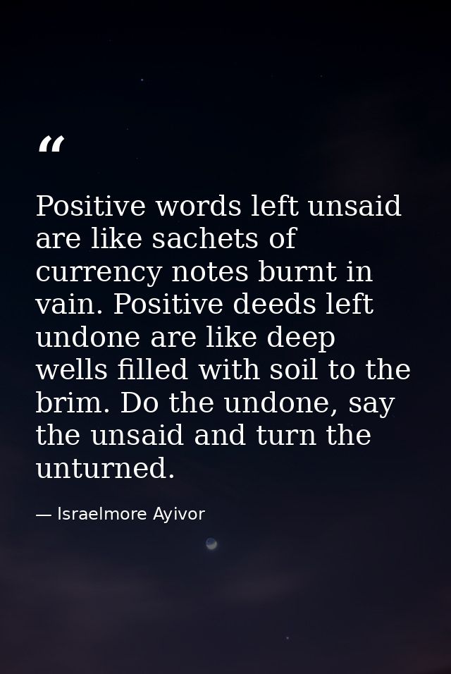 Positive words left unsaid are like sachets of currency notes burnt in vain. Positive deeds left undone are like deep we — Israelmore Ayivor