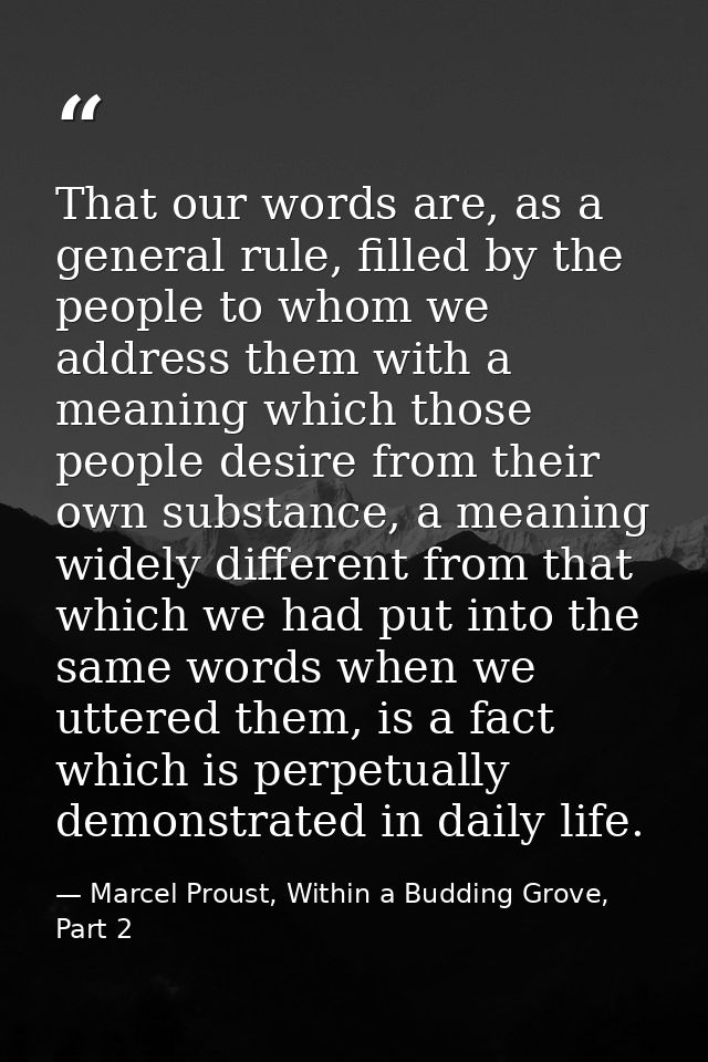 That our words are, as a general rule, filled by the people to whom we address them with a meaning which those people de — Marcel Proust, Within a Budding Grove, Part 2