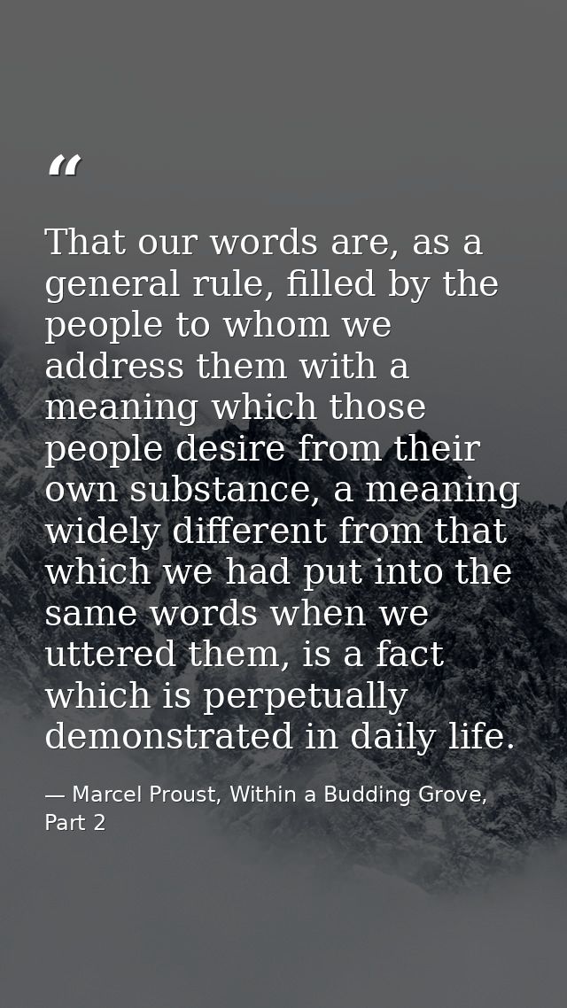 That our words are, as a general rule, filled by the people to whom we address them with a meaning which those people de — Marcel Proust, Within a Budding Grove, Part 2