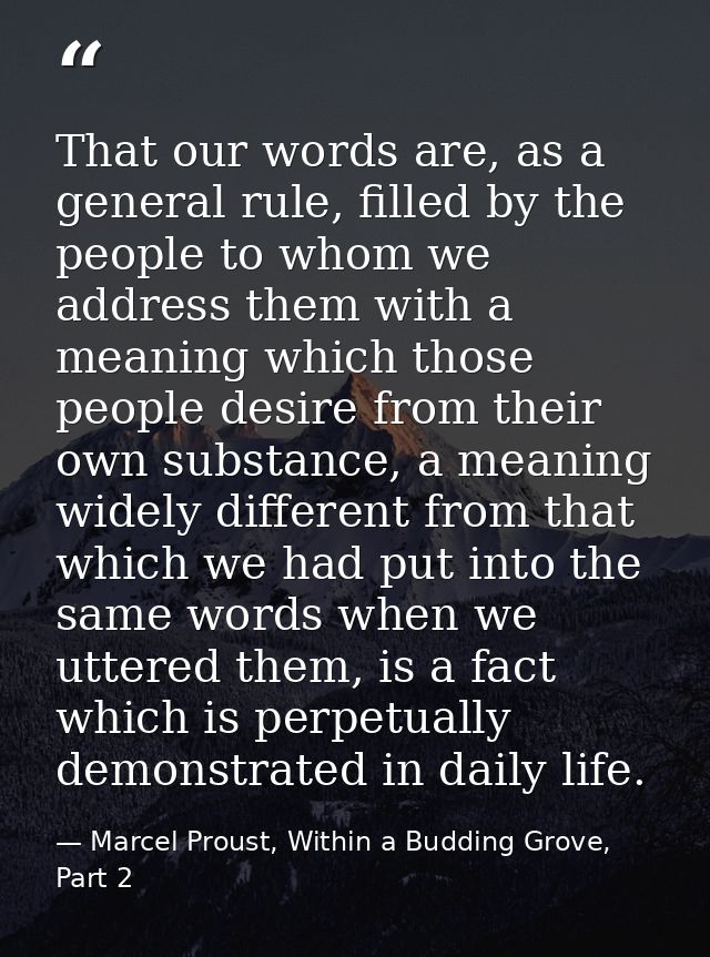 That our words are, as a general rule, filled by the people to whom we address them with a meaning which those people de — Marcel Proust, Within a Budding Grove, Part 2
