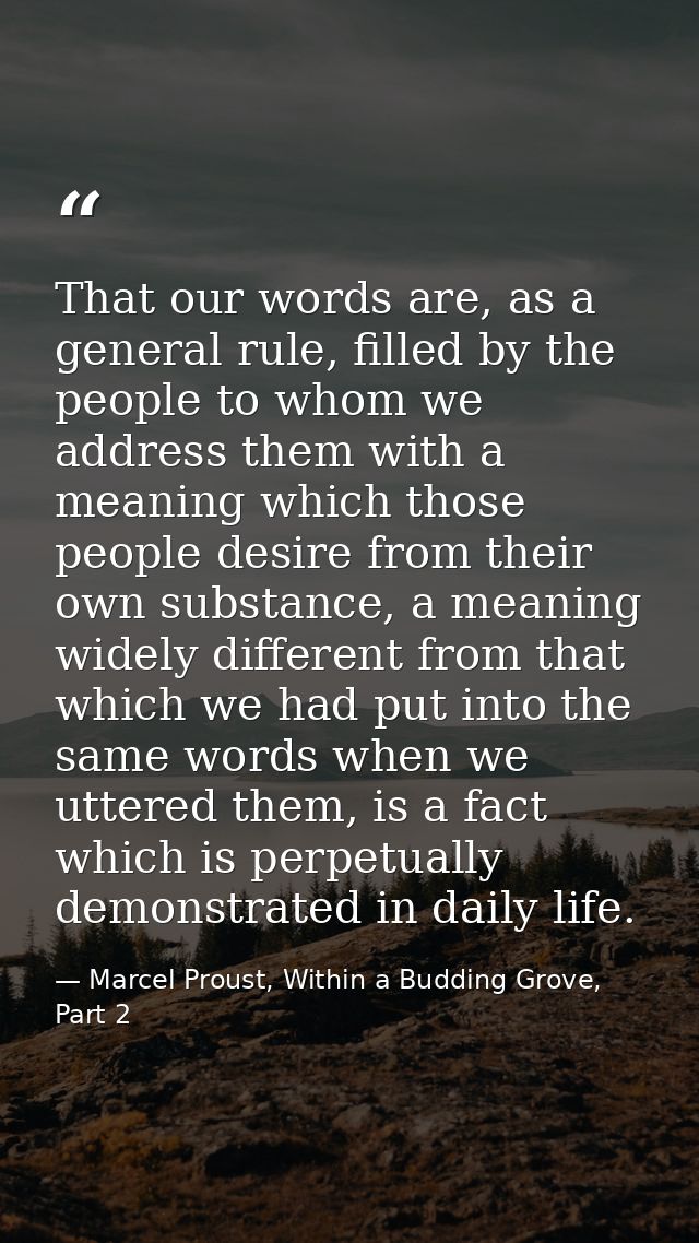 That our words are, as a general rule, filled by the people to whom we address them with a meaning which those people de — Marcel Proust, Within a Budding Grove, Part 2