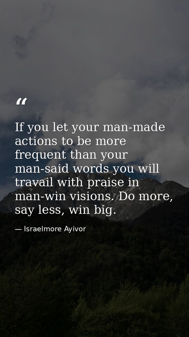 If you let your man-made actions to be more frequent than your man-said words you will travail with praise in man-win vi — Israelmore Ayivor
