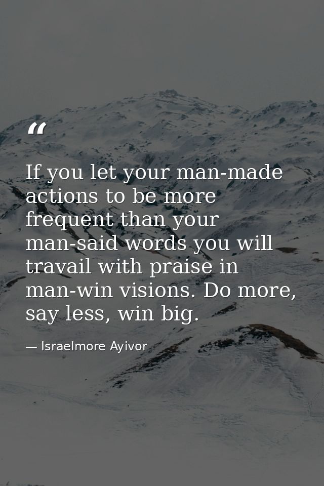 If you let your man-made actions to be more frequent than your man-said words you will travail with praise in man-win vi — Israelmore Ayivor