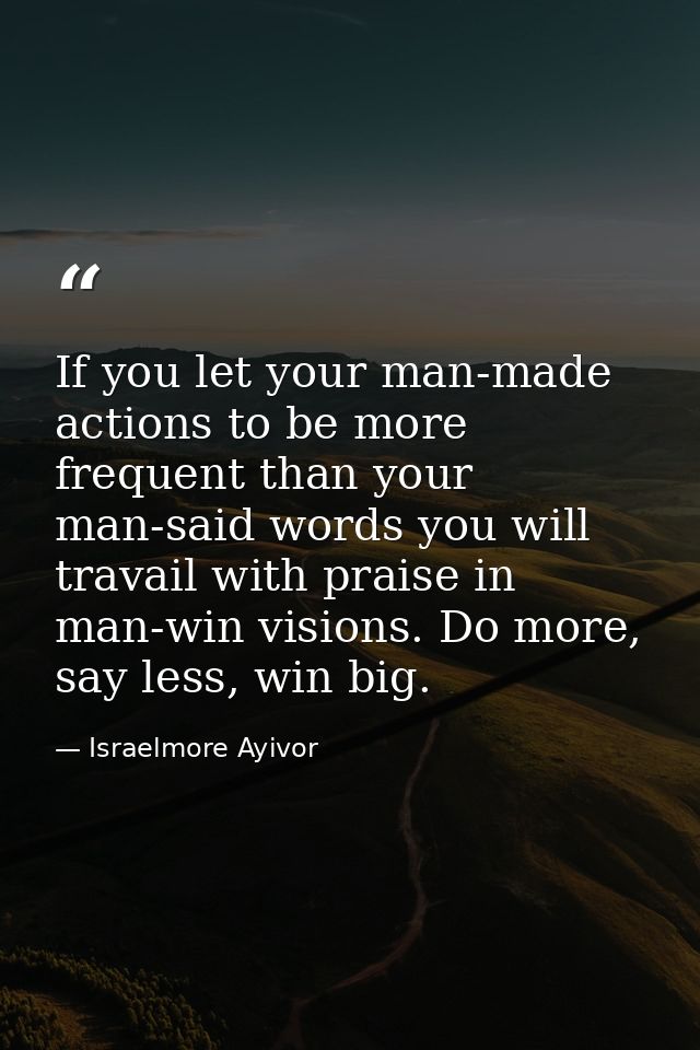 If you let your man-made actions to be more frequent than your man-said words you will travail with praise in man-win vi — Israelmore Ayivor