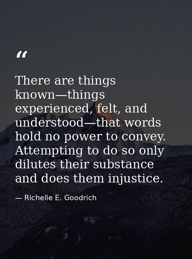 There are things known—things experienced, felt, and understood—that words hold no power to convey. Attempting to do so  — Richelle E. Goodrich