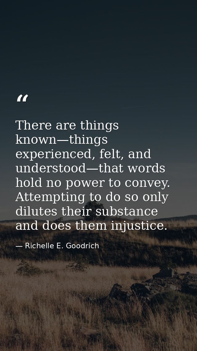 There are things known—things experienced, felt, and understood—that words hold no power to convey. Attempting to do so  — Richelle E. Goodrich