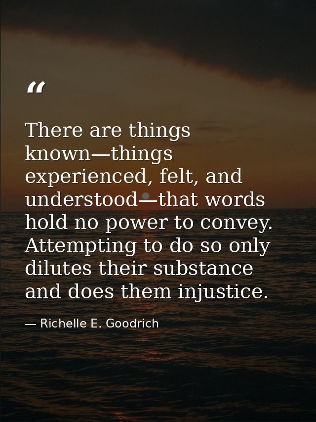 There are things known—things experienced, felt, and understood—that words hold no power to convey. Attempting to do so  — Richelle E. Goodrich