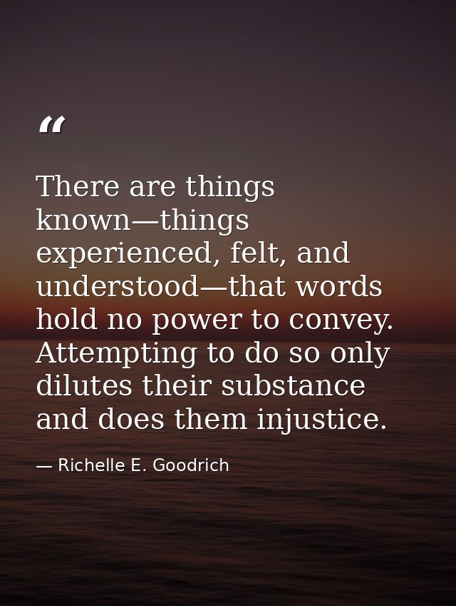 There are things known—things experienced, felt, and understood—that words hold no power to convey. Attempting to do so  — Richelle E. Goodrich