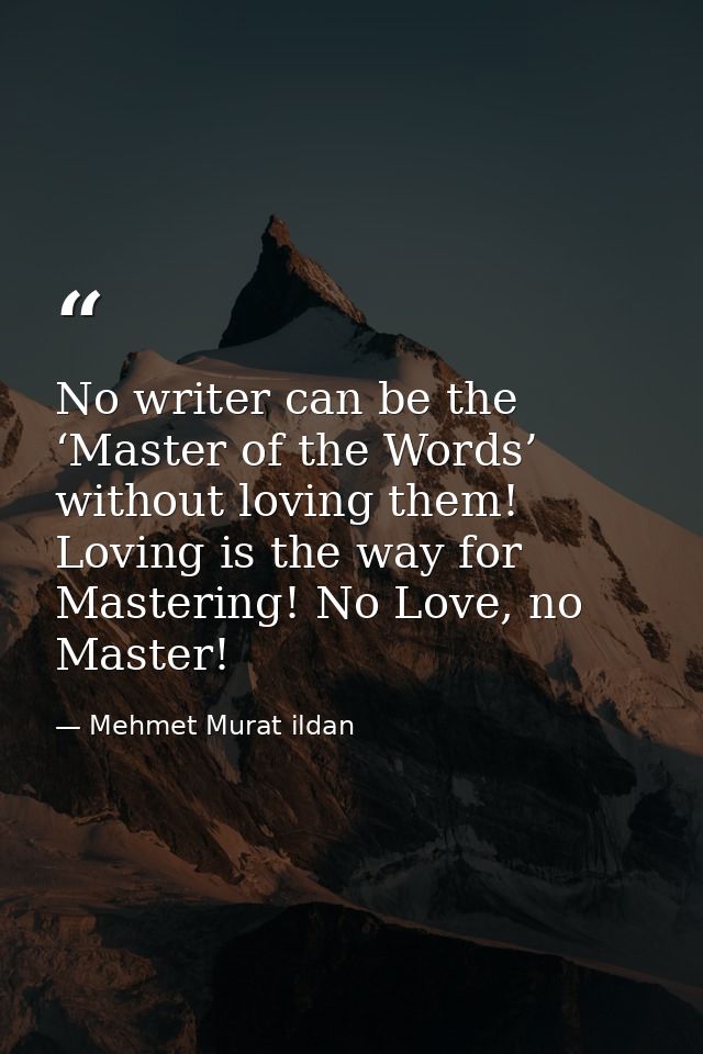No writer can be the ‘Master of the Words’ without loving them! Loving is the way for Mastering! No Love, no Master! — Mehmet Murat ildan