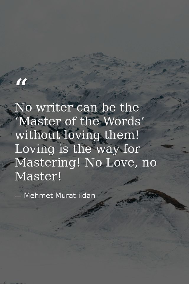 No writer can be the ‘Master of the Words’ without loving them! Loving is the way for Mastering! No Love, no Master! — Mehmet Murat ildan