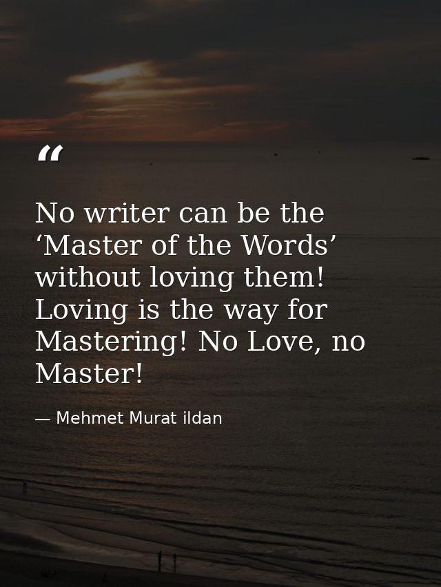 No writer can be the ‘Master of the Words’ without loving them! Loving is the way for Mastering! No Love, no Master! — Mehmet Murat ildan