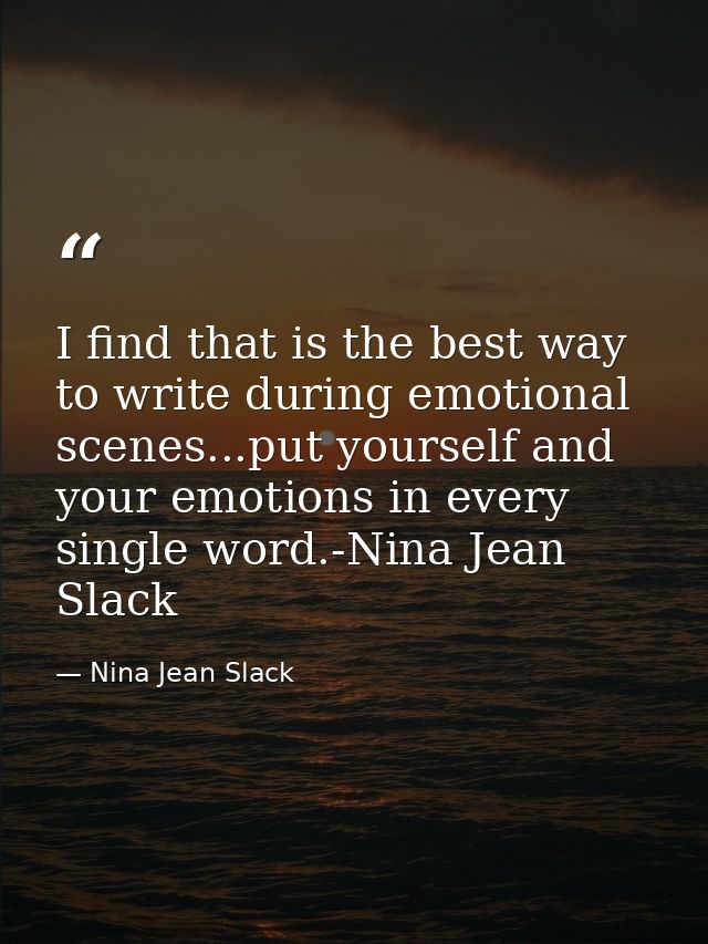 I find that is the best way to write during emotional scenes...put yourself and your emotions in every single word.-Nina — Nina Jean Slack