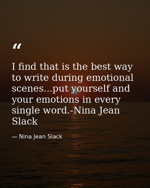 I find that is the best way to write during emotional scenes...put yourself and your emotions in every single word.-Nina — Nina Jean Slack