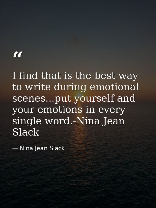 I find that is the best way to write during emotional scenes...put yourself and your emotions in every single word.-Nina — Nina Jean Slack