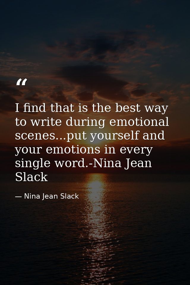 I find that is the best way to write during emotional scenes...put yourself and your emotions in every single word.-Nina — Nina Jean Slack