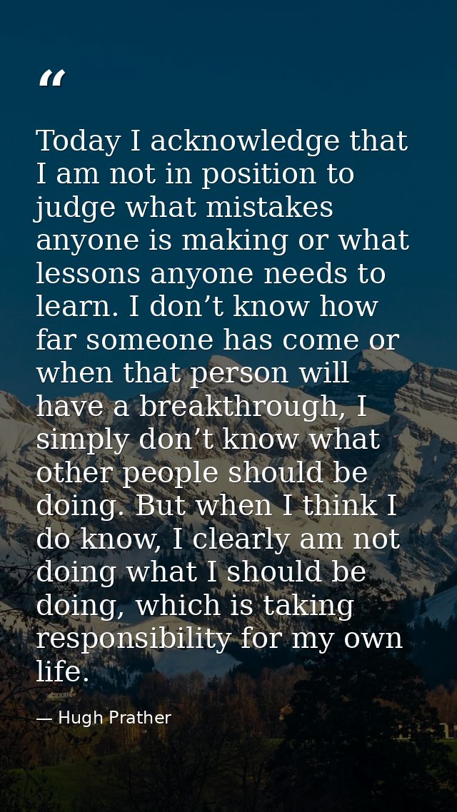 Today I acknowledge that I am not in position to judge what mistakes anyone is making or what lessons anyone needs to le — Hugh Prather