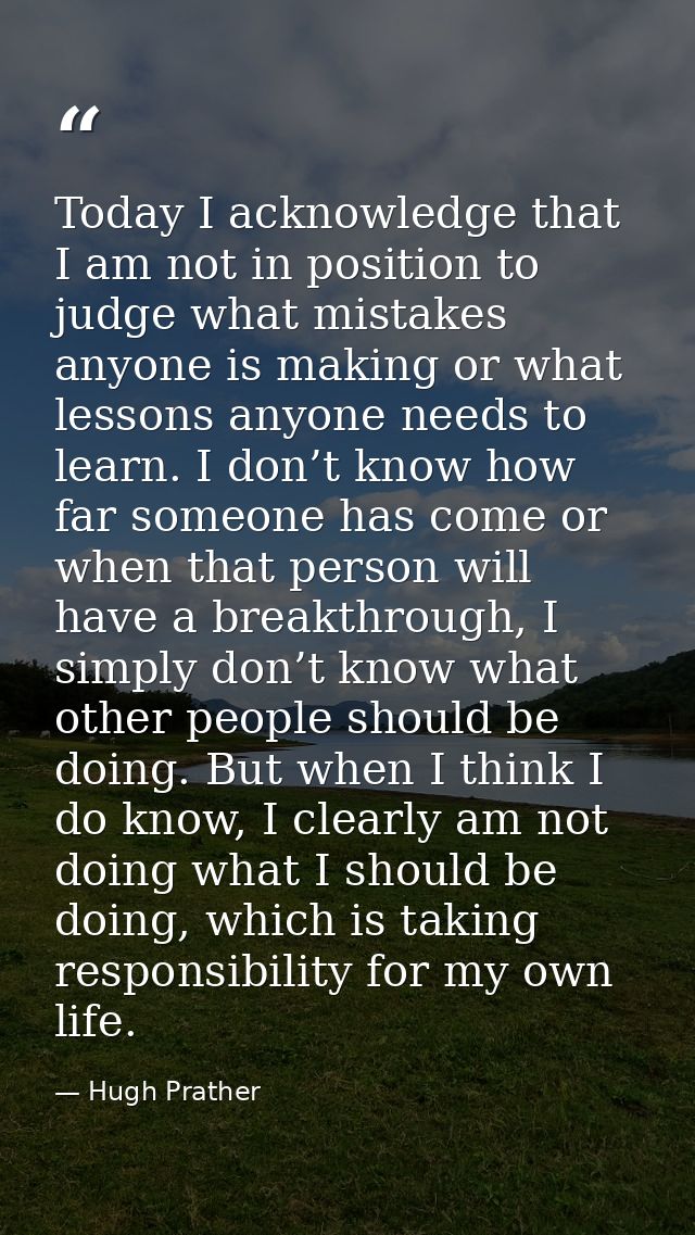 Today I acknowledge that I am not in position to judge what mistakes anyone is making or what lessons anyone needs to le — Hugh Prather