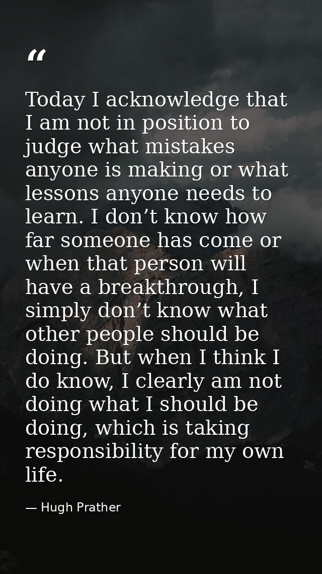 Today I acknowledge that I am not in position to judge what mistakes anyone is making or what lessons anyone needs to le — Hugh Prather