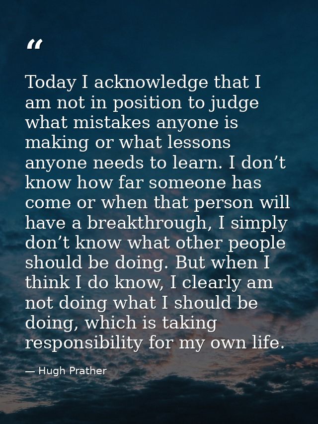 Today I acknowledge that I am not in position to judge what mistakes anyone is making or what lessons anyone needs to le — Hugh Prather