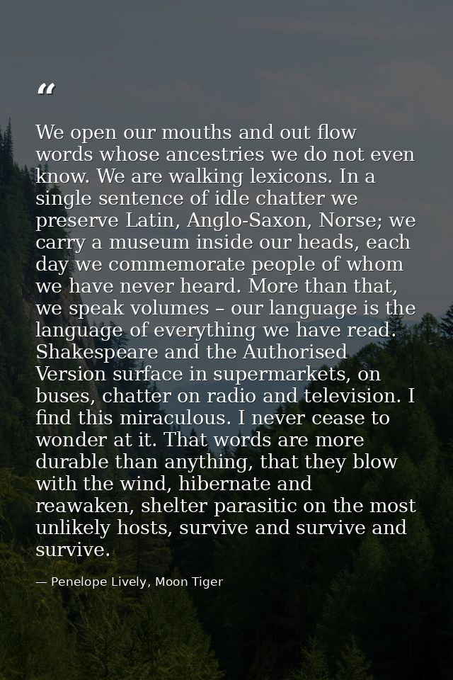 We open our mouths and out flow words whose ancestries we do not even know. We are walking lexicons. In a single sentenc — Penelope Lively, Moon Tiger