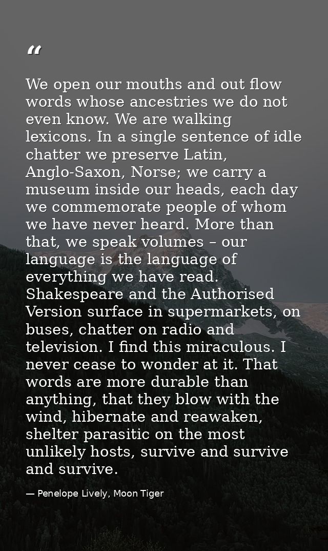 We open our mouths and out flow words whose ancestries we do not even know. We are walking lexicons. In a single sentenc — Penelope Lively, Moon Tiger