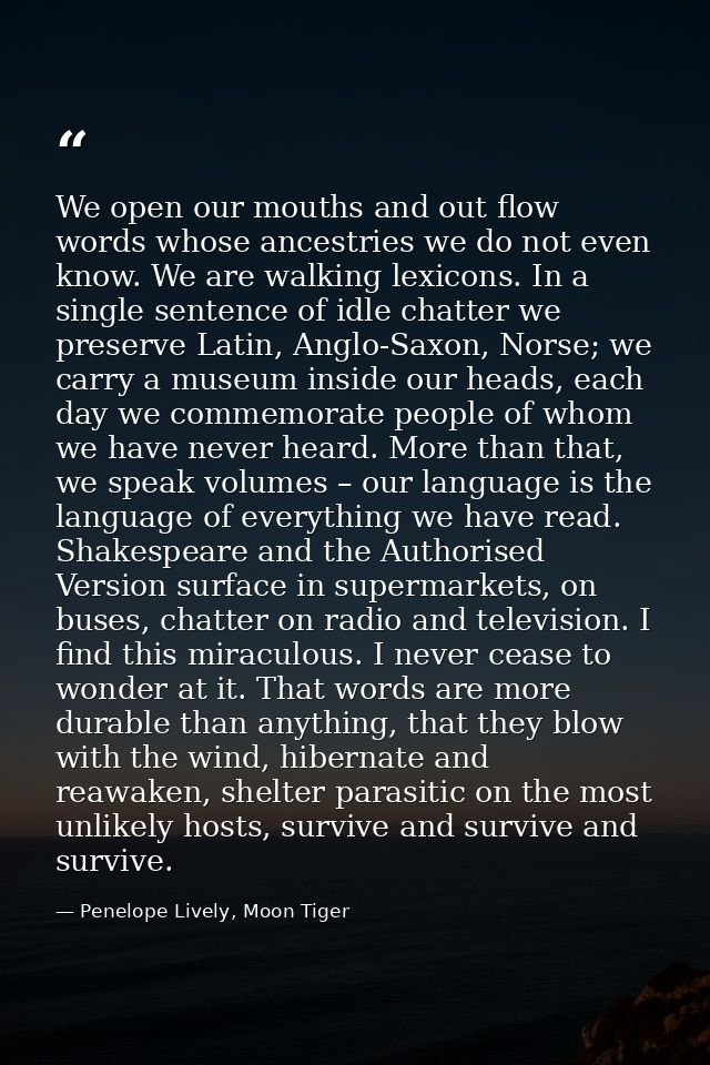 We open our mouths and out flow words whose ancestries we do not even know. We are walking lexicons. In a single sentenc — Penelope Lively, Moon Tiger