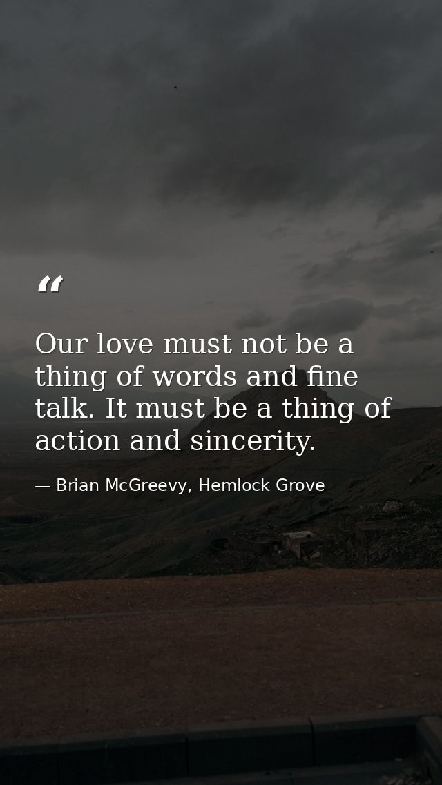 Our love must not be a thing of words and fine talk. It must be a thing of action and sincerity. — Brian McGreevy, Hemlock Grove