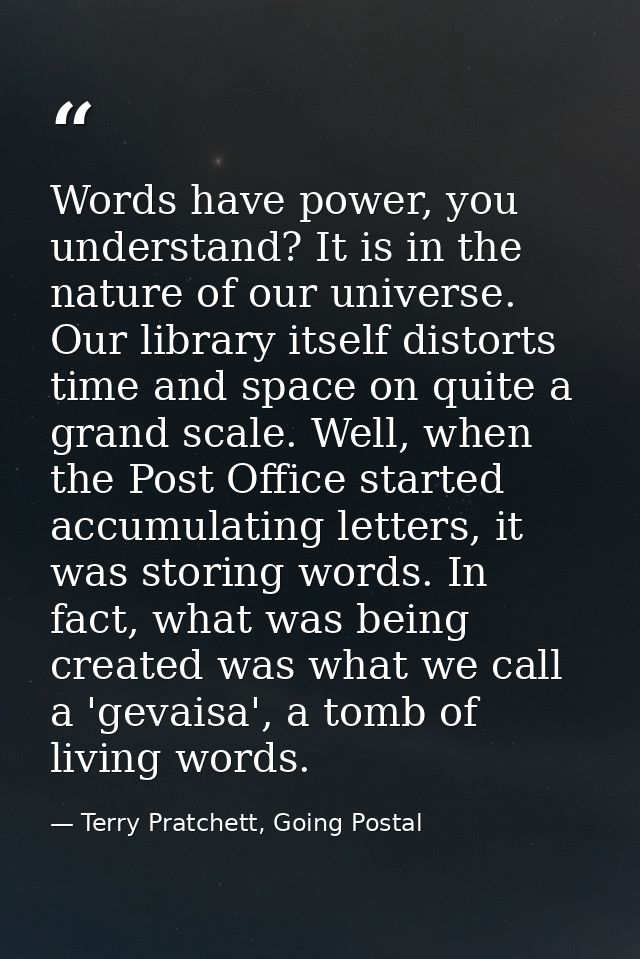 Words have power, you understand? It is in the nature of our universe. Our library itself distorts time and space on qui — Terry Pratchett, Going Postal